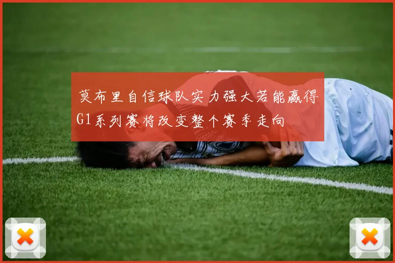 莫布里自信球队实力强大若能赢得G1系列赛将改变整个赛季走向