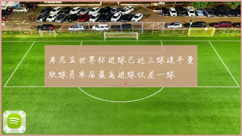 库尼亚世界杯进球已达三球追平曼联球员单届最高进球仅差一球