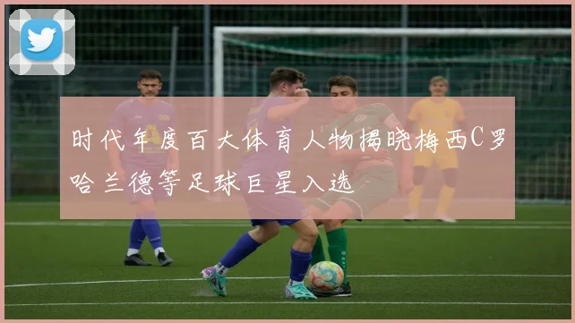 时代年度百大体育人物揭晓梅西C罗哈兰德等足球巨星入选