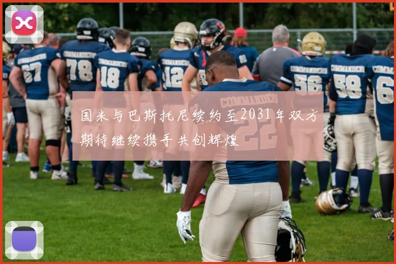 国米与巴斯托尼续约至2031年双方期待继续携手共创辉煌