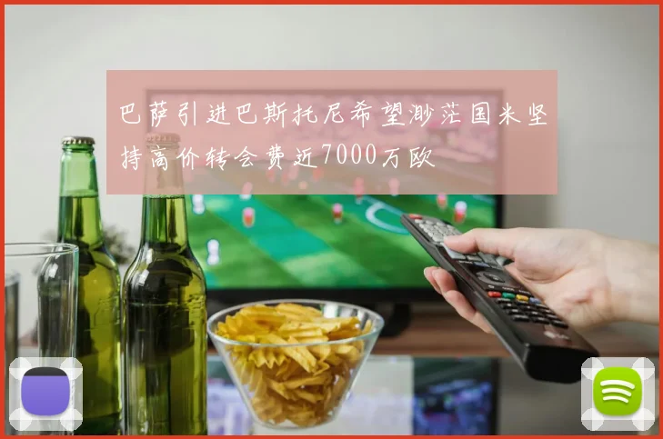 巴萨引进巴斯托尼希望渺茫国米坚持高价转会费近7000万欧