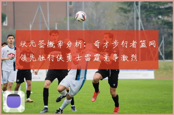 状元签概率分析：奇才步行者篮网领先独行侠勇士雷霆竞争激烈