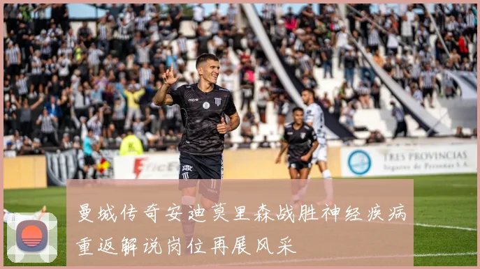 曼城传奇安迪莫里森战胜神经疾病重返解说岗位再展风采