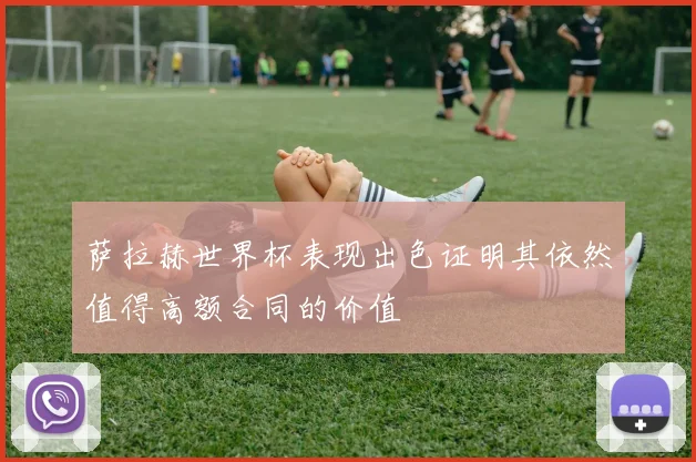 萨拉赫世界杯表现出色证明其依然值得高额合同的价值