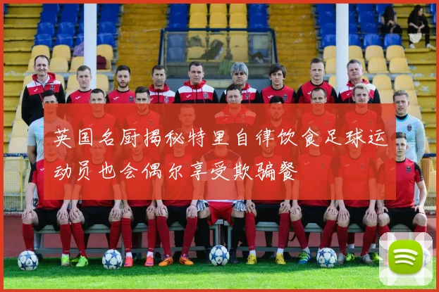 英国名厨揭秘特里自律饮食足球运动员也会偶尔享受欺骗餐