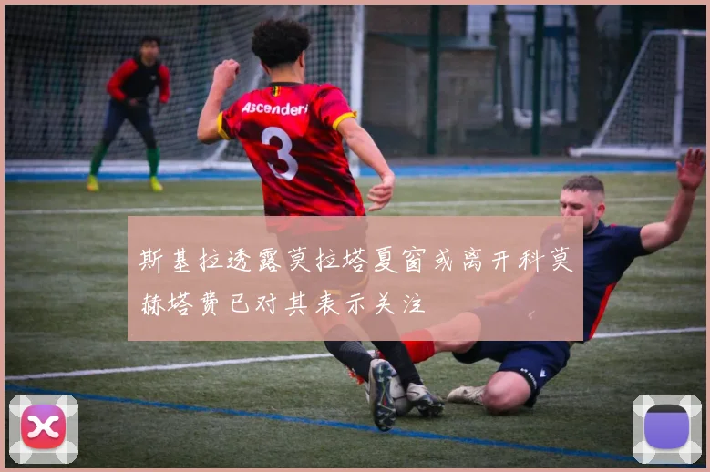 斯基拉透露莫拉塔夏窗或离开科莫赫塔费已对其表示关注