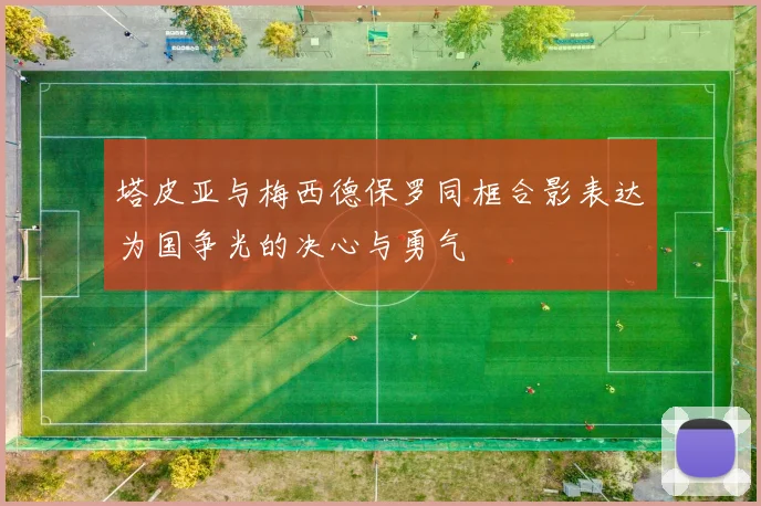 塔皮亚与梅西德保罗同框合影表达为国争光的决心与勇气