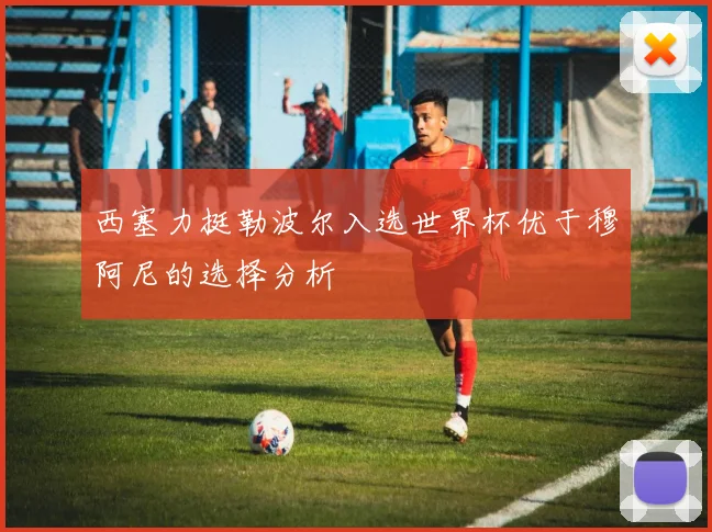 西塞力挺勒波尔入选世界杯优于穆阿尼的选择分析