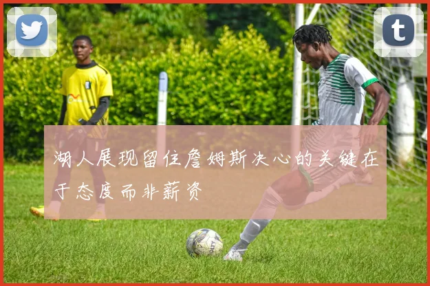 湖人展现留住詹姆斯决心的关键在于态度而非薪资