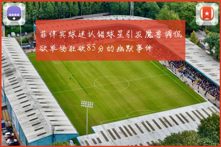 菲律宾球迷认错球星引发魔兽调侃欲单场狂砍85分的幽默事件
