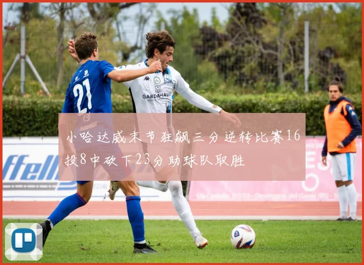 小哈达威末节狂飙三分逆转比赛16投8中砍下23分助球队取胜