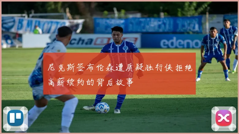 尼克斯签布伦森遭质疑独行侠拒绝高薪续约的背后故事