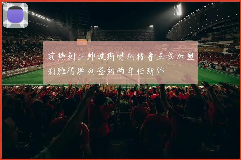 前热刺主帅波斯特科格鲁正式加盟利雅得胜利签约两年任新帅