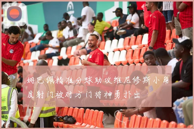 姆巴佩精准分球助攻维尼修斯小角度射门被对方门将神勇扑出