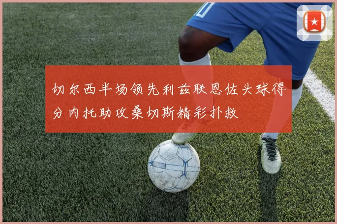 切尔西半场领先利兹联恩佐头球得分内托助攻桑切斯精彩扑救