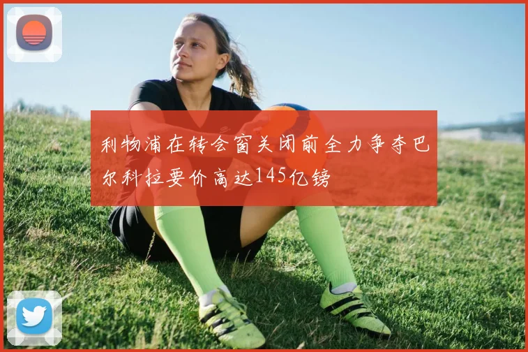 利物浦在转会窗关闭前全力争夺巴尔科拉要价高达145亿镑