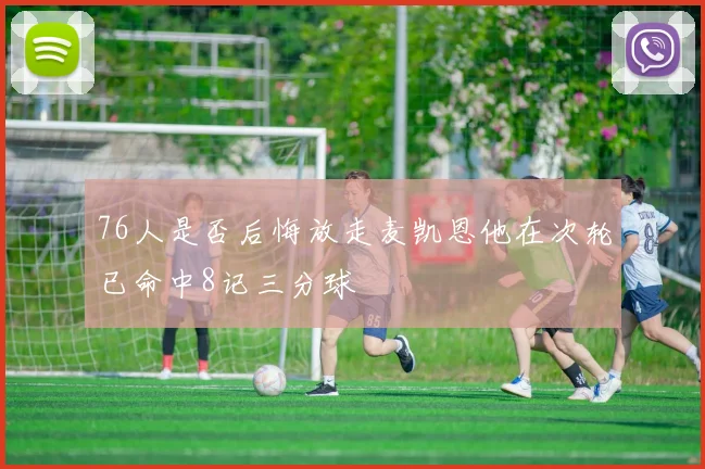 76人是否后悔放走麦凯恩他在次轮已命中8记三分球