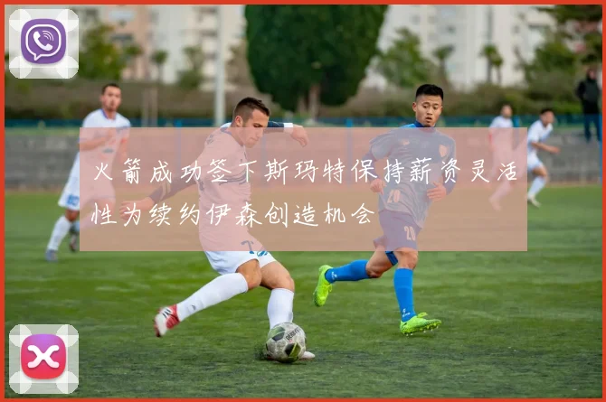 火箭成功签下斯玛特保持薪资灵活性为续约伊森创造机会