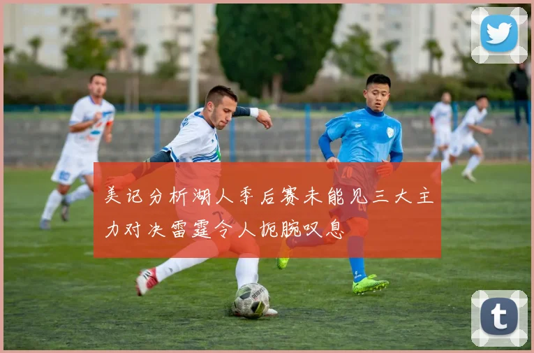 美记分析湖人季后赛未能见三大主力对决雷霆令人扼腕叹息