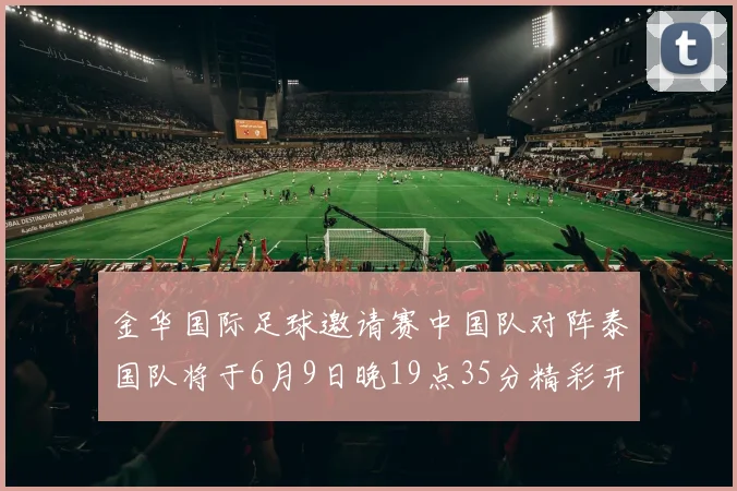 金华国际足球邀请赛中国队对阵泰国队将于6月9日晚19点35分精彩开赛