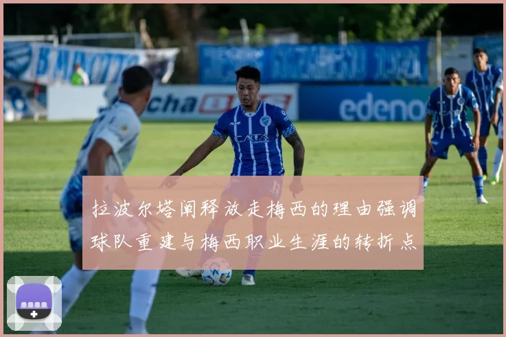 拉波尔塔阐释放走梅西的理由强调球队重建与梅西职业生涯的转折点