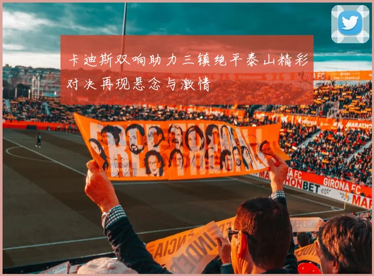卡迪斯双响助力三镇绝平泰山精彩对决再现悬念与激情