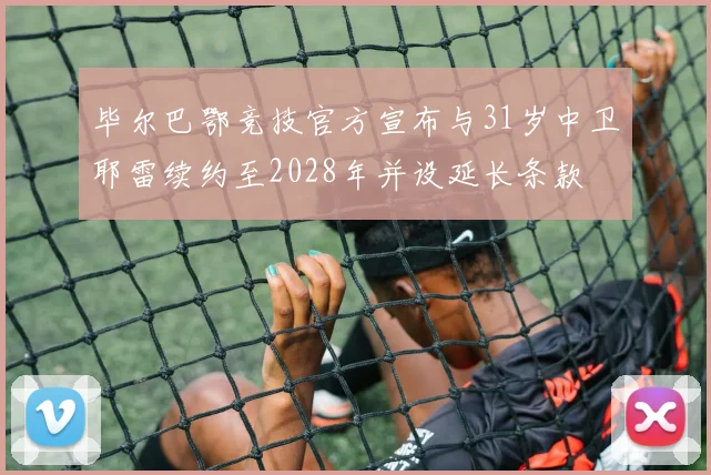 毕尔巴鄂竞技官方宣布与31岁中卫耶雷续约至2028年并设延长条款