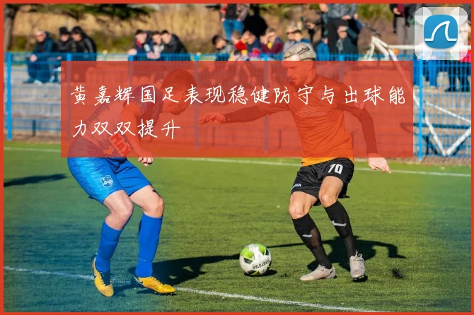 黄嘉辉国足表现稳健防守与出球能力双双提升